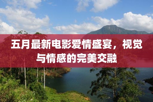 五月最新电影爱情盛宴，视觉与情感的完美交融