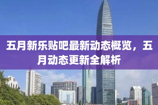 五月新乐贴吧最新动态概览，五月动态更新全解析