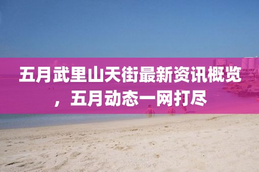 五月武里山天街最新资讯概览，五月动态一网打尽