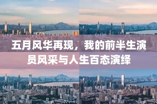五月风华再现，我的前半生演员风采与人生百态演绎