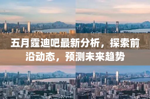 五月霆迪吧最新分析，探索前沿动态，预测未来趋势