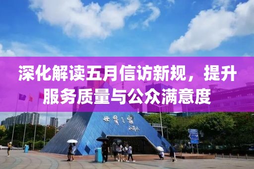 深化解读五月信访新规，提升服务质量与公众满意度
