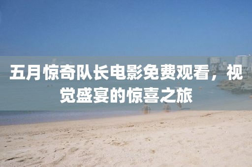 五月惊奇队长电影免费观看，视觉盛宴的惊喜之旅