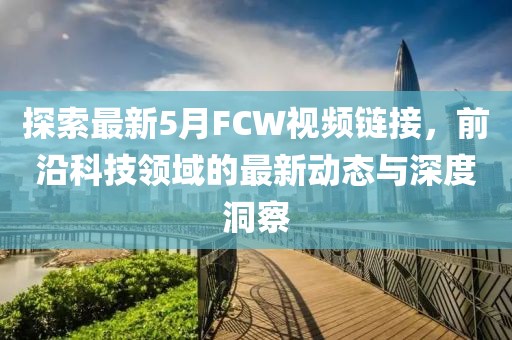 探索最新5月FCW视频链接，前沿科技领域的最新动态与深度洞察