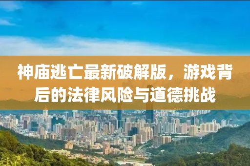 神庙逃亡最新破解版，游戏背后的法律风险与道德挑战