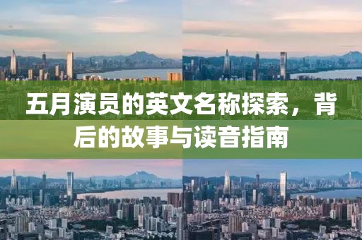 五月演员的英文名称探索，背后的故事与读音指南