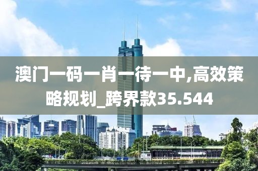 澳门一码一肖一待一中,高效策略规划_跨界款35.544