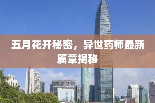 五月花开秘密，异世药师最新篇章揭秘
