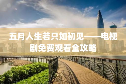 五月人生若只如初见——电视剧免费观看全攻略