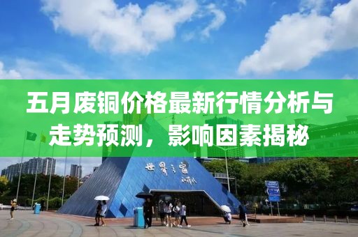 五月废铜价格最新行情分析与走势预测，影响因素揭秘
