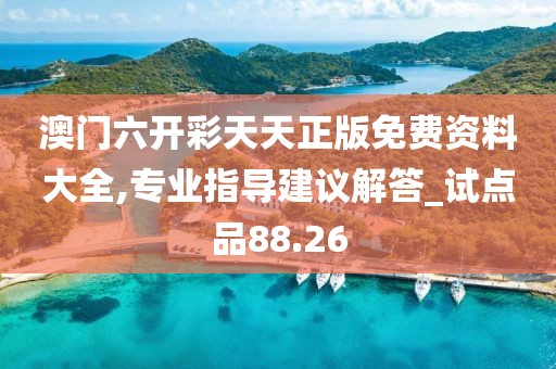 澳门六开彩天天正版免费资料大全,专业指导建议解答_试点品88.26