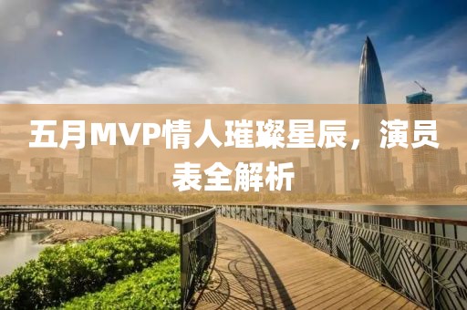 五月MVP情人璀璨星辰，演员表全解析