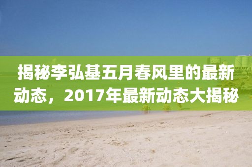 揭秘李弘基五月春风里的最新动态，2017年最新动态大揭秘