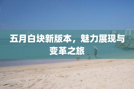 五月白块新版本，魅力展现与变革之旅
