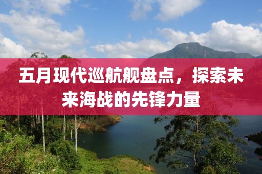 五月现代巡航舰盘点，探索未来海战的先锋力量