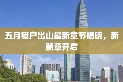 五月猎户出山最新章节揭晓，新篇章开启