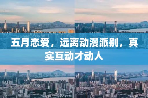 五月恋爱，远离动漫派别，真实互动才动人