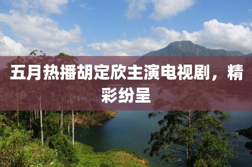 五月热播胡定欣主演电视剧，精彩纷呈