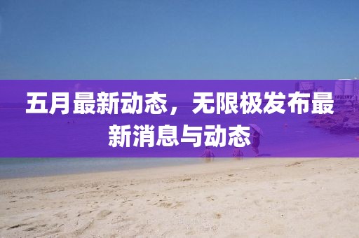 五月最新动态，无限极发布最新消息与动态