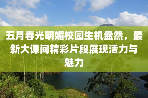 五月春光明媚校园生机盎然，最新大课间精彩片段展现活力与魅力