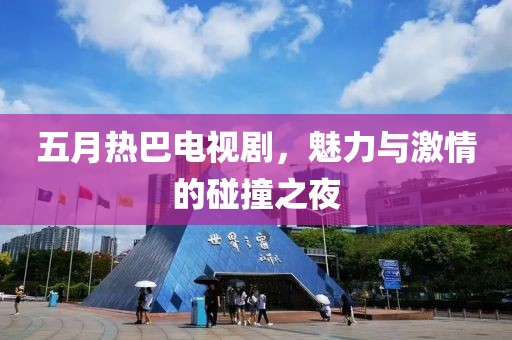五月热巴电视剧，魅力与激情的碰撞之夜
