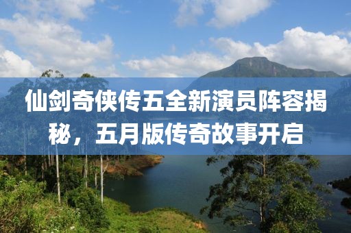 仙剑奇侠传五全新演员阵容揭秘，五月版传奇故事开启
