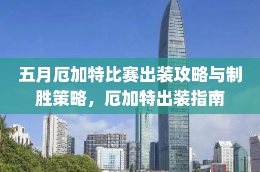 五月厄加特比赛出装攻略与制胜策略，厄加特出装指南