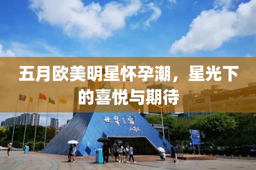 五月欧美明星怀孕潮，星光下的喜悦与期待