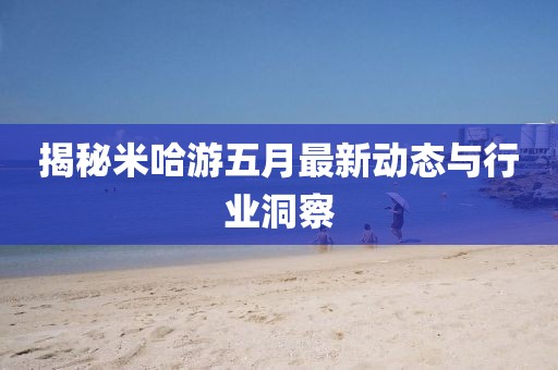 揭秘米哈游五月最新动态与行业洞察
