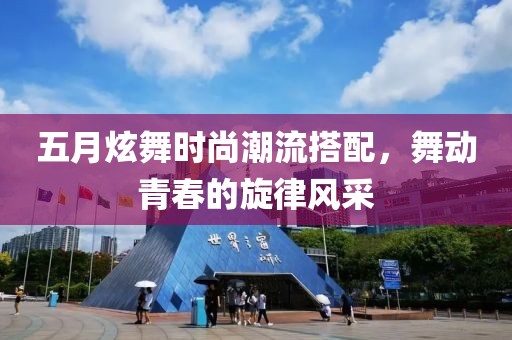 五月炫舞时尚潮流搭配，舞动青春的旋律风采