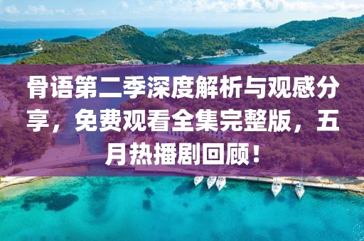 骨语第二季深度解析与观感分享，免费观看全集完整版，五月热播剧回顾！