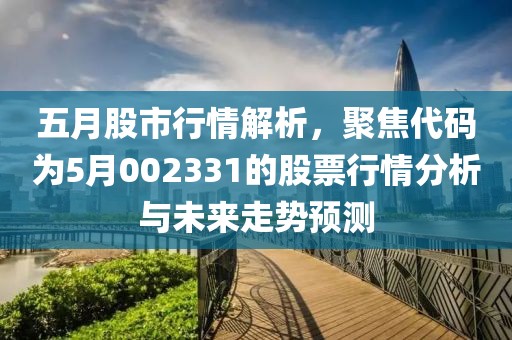 五月股市行情解析，聚焦代码为5月002331的股票行情分析与未来走势预测