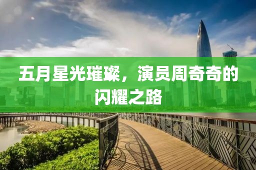 五月星光璀璨，演员周奇奇的闪耀之路