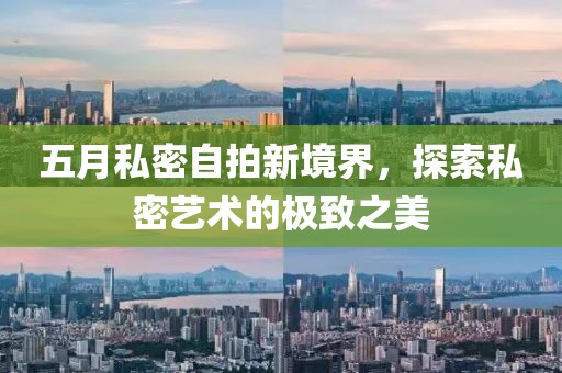 五月私密自拍新境界，探索私密艺术的极致之美