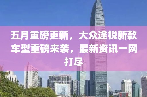 五月重磅更新，大众途锐新款车型重磅来袭，最新资讯一网打尽