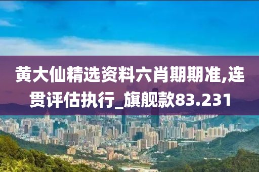 黄大仙精选资料六肖期期准,连贯评估执行_旗舰款83.231