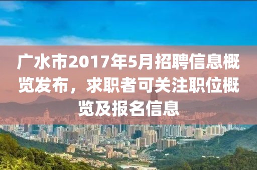 广水市2017年5月招聘信息概览发布，求职者可关注职位概览及报名信息