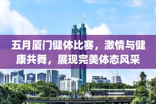 五月厦门健体比赛，激情与健康共舞，展现完美体态风采