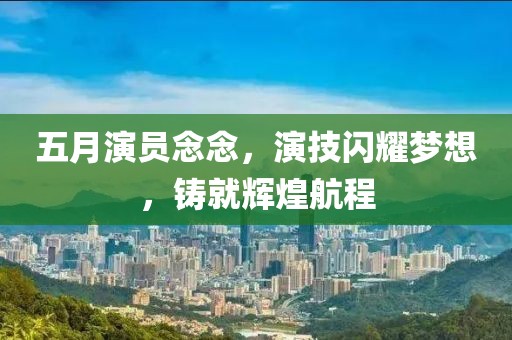 五月演员念念，演技闪耀梦想，铸就辉煌航程