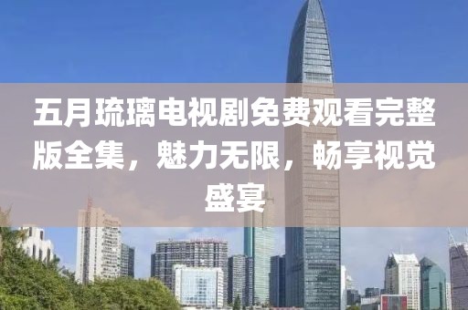 五月琉璃电视剧免费观看完整版全集，魅力无限，畅享视觉盛宴