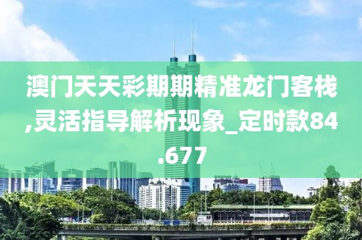澳门天天彩期期精准龙门客栈,灵活指导解析现象_定时款84.677