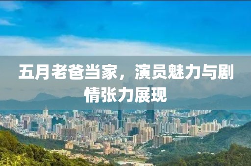 五月老爸当家，演员魅力与剧情张力展现