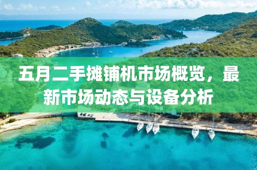 五月二手摊铺机市场概览，最新市场动态与设备分析