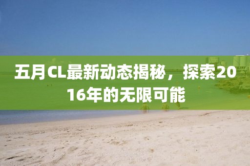 五月CL最新动态揭秘，探索2016年的无限可能