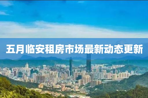 五月临安租房市场最新动态更新