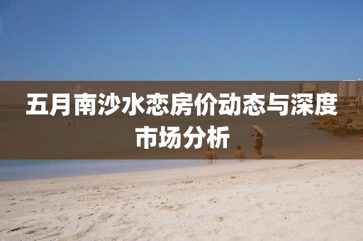 五月南沙水恋房价动态与深度市场分析