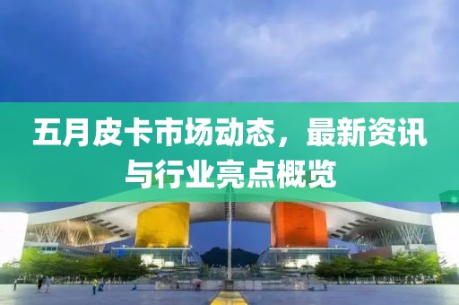 五月皮卡市场动态，最新资讯与行业亮点概览