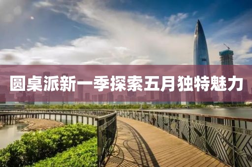 圆桌派新一季探索五月独特魅力