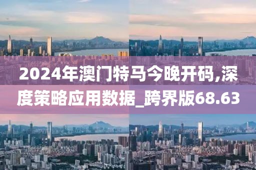 2024年澳门特马今晚开码,深度策略应用数据_跨界版68.63