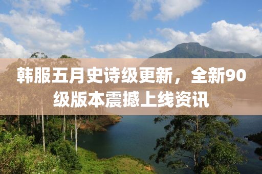 韩服五月史诗级更新，全新90级版本震撼上线资讯